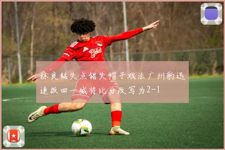 林良铭失点错失帽子戏法广州豹迅速扳回一城将比分改写为2-1