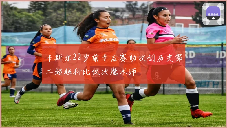 卡斯尔22岁前季后赛助攻创历史第二超越科比仅次魔术师