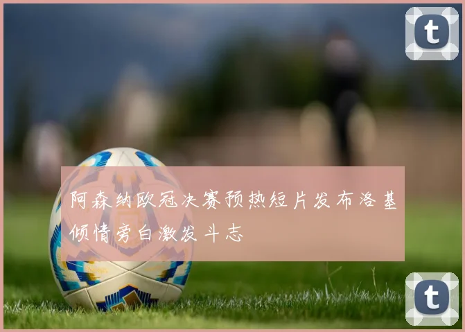 阿森纳欧冠决赛预热短片发布洛基倾情旁白激发斗志