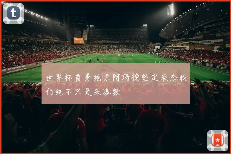 世界杯首秀绝杀阿玛德坚定表态我们绝不只是来凑数