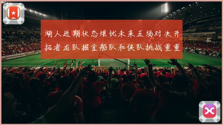 湖人近期状态堪忧未来五场对决开拓者龙队掘金船队和侠队挑战重重