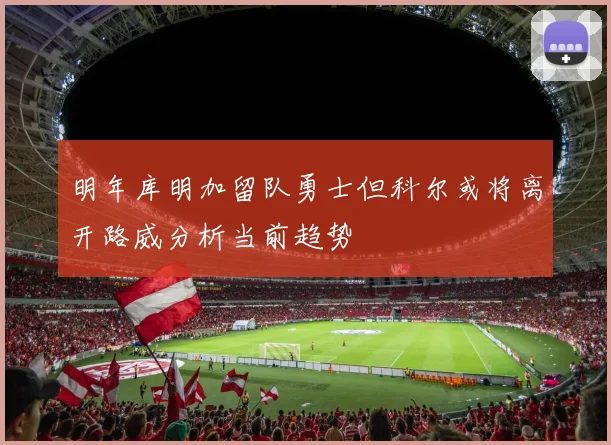 明年库明加留队勇士但科尔或将离开路威分析当前趋势