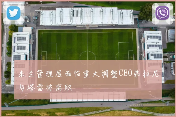 米兰管理层面临重大调整CEO弗拉尼与塔雷将离职