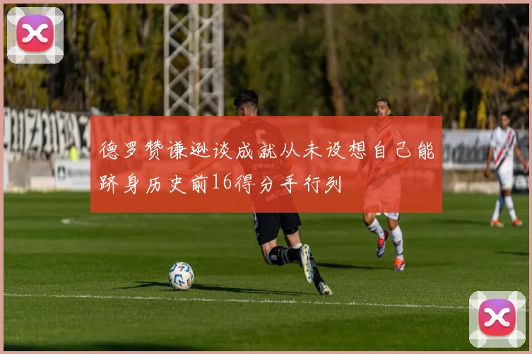 德罗赞谦逊谈成就从未设想自己能跻身历史前16得分手行列
