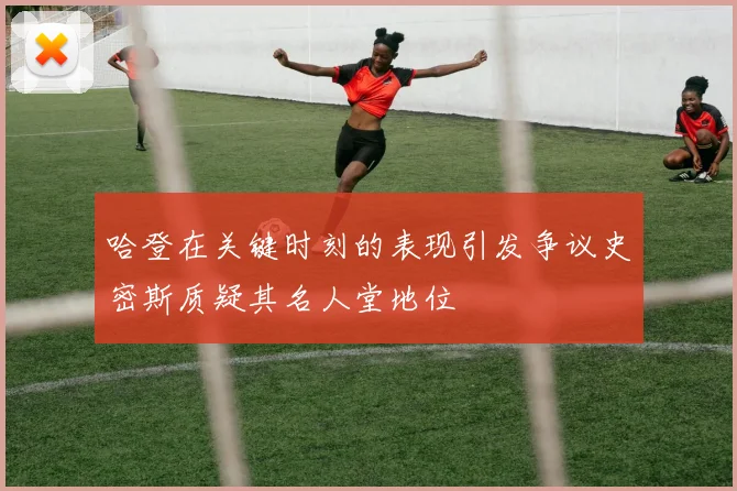 哈登在关键时刻的表现引发争议史密斯质疑其名人堂地位