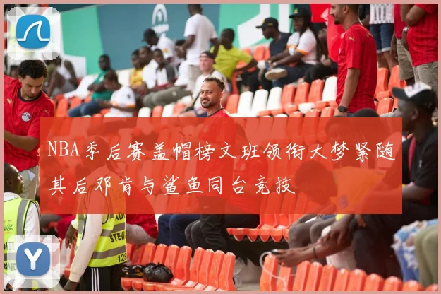 NBA季后赛盖帽榜文班领衔大梦紧随其后邓肯与鲨鱼同台竞技