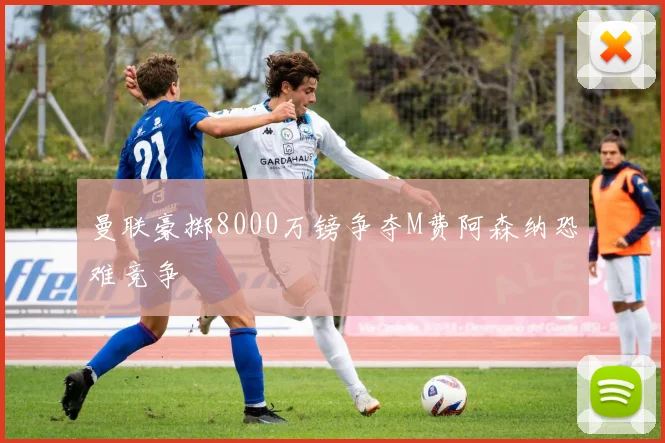 曼联豪掷8000万镑争夺M费阿森纳恐难竞争