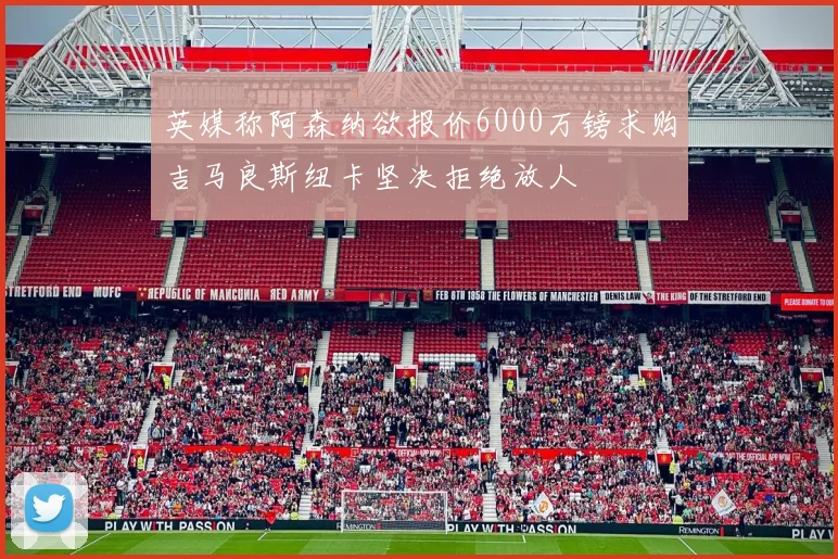 英媒称阿森纳欲报价6000万镑求购吉马良斯纽卡坚决拒绝放人