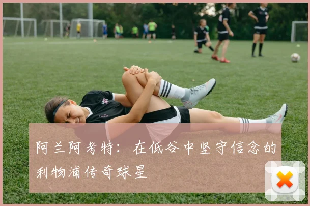 阿兰阿考特：在低谷中坚守信念的利物浦传奇球星
