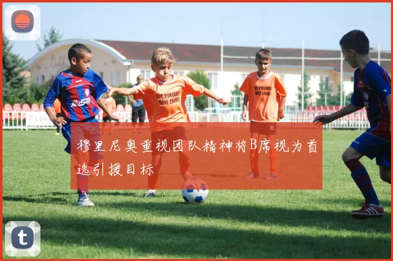 穆里尼奥重视团队精神将B席视为首选引援目标