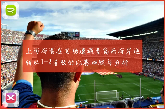 上海海港在客场遭遇青岛西海岸逆转以1-2落败的比赛回顾与分析