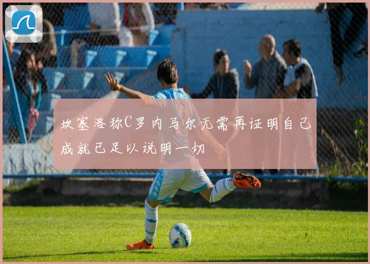 坎塞洛称C罗内马尔无需再证明自己成就已足以说明一切