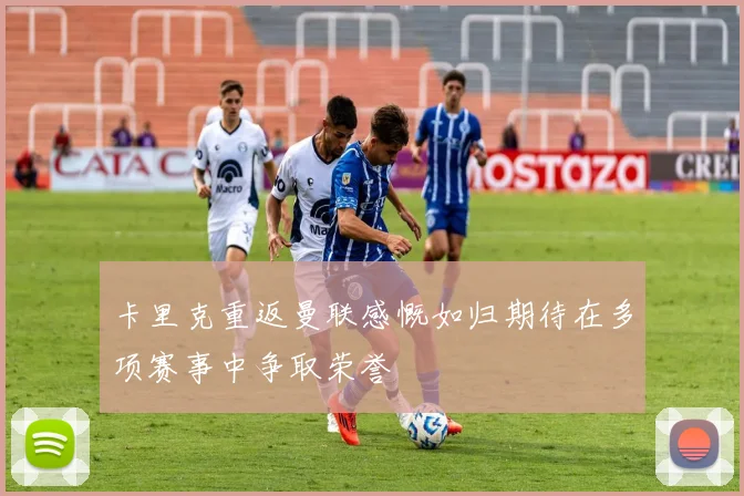 卡里克重返曼联感慨如归期待在多项赛事中争取荣誉