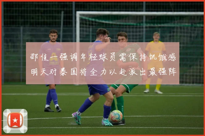 邵佳一强调年轻球员需保持饥饿感明天对泰国将全力以赴派出最强阵容