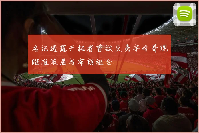 名记透露开拓者曾欲交易字母哥现瞄准浓眉与布朗组合