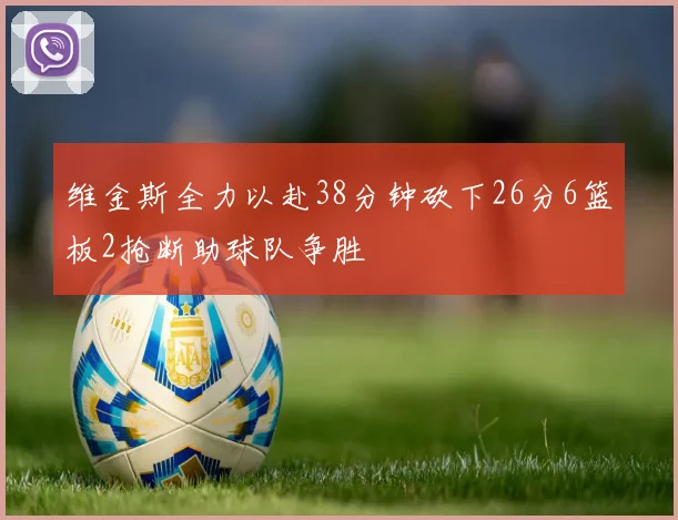 维金斯全力以赴38分钟砍下26分6篮板2抢断助球队争胜