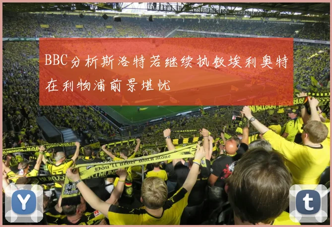 BBC分析斯洛特若继续执教埃利奥特在利物浦前景堪忧