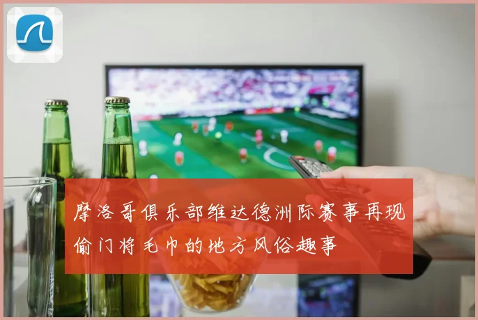 摩洛哥俱乐部维达德洲际赛事再现偷门将毛巾的地方风俗趣事