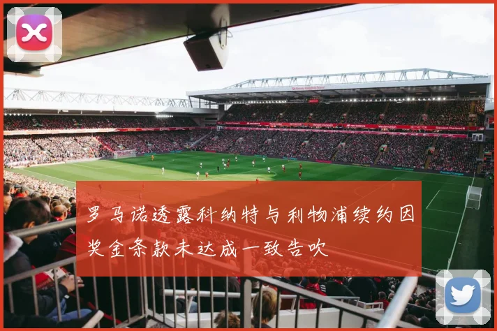 罗马诺透露科纳特与利物浦续约因奖金条款未达成一致告吹