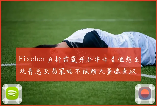 Fischer分析雷霆并非字母哥理想去处普总交易策略不依赖大量选秀权