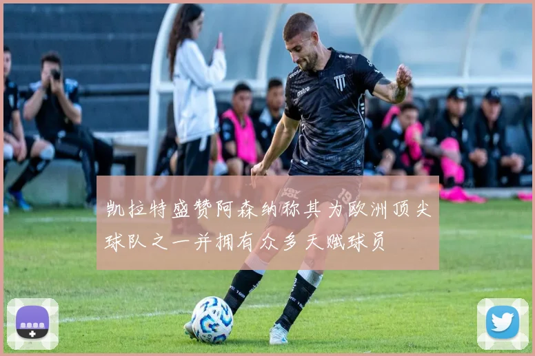 凯拉特盛赞阿森纳称其为欧洲顶尖球队之一并拥有众多天赋球员