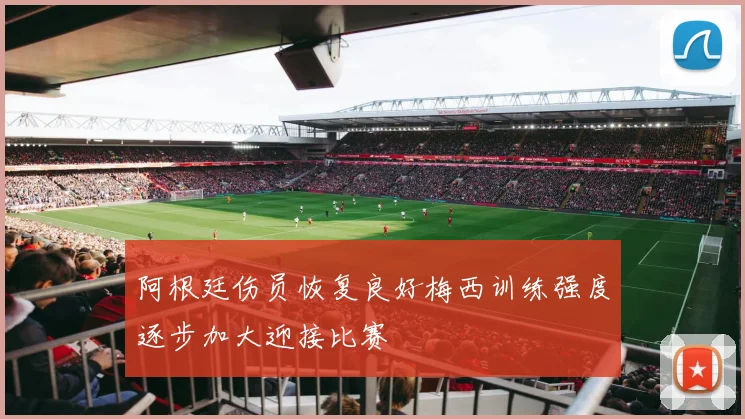 阿根廷伤员恢复良好梅西训练强度逐步加大迎接比赛